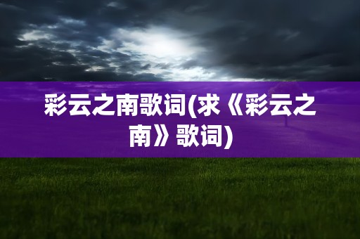 彩云之南歌词(求《彩云之南》歌词)
