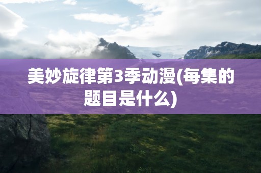 美妙旋律第3季动漫(每集的题目是什么)