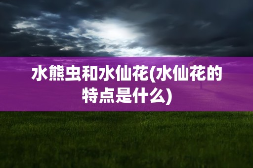 水熊虫和水仙花(水仙花的特点是什么)