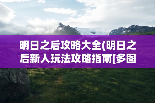 明日之后攻略大全(明日之后新人玩法攻略指南[多图])