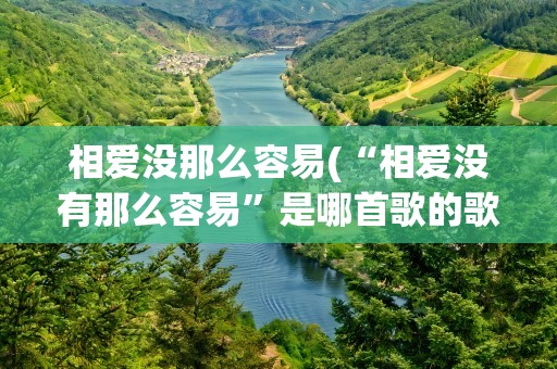 相爱没那么容易(“相爱没有那么容易”是哪首歌的歌词)