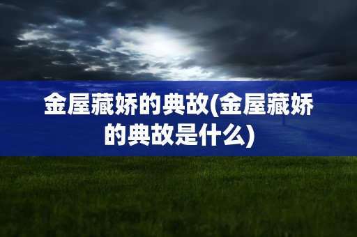 金屋藏娇的典故(金屋藏娇的典故是什么)