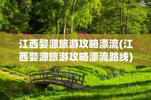 江西婺源旅游攻略漂流(江西婺源旅游攻略漂流路线)