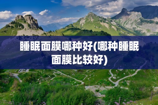 睡眠面膜哪种好(哪种睡眠面膜比较好)