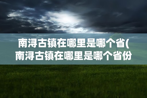 南浔古镇在哪里是哪个省(南浔古镇在哪里是哪个省份)