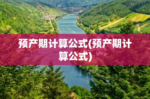 预产期计算公式(预产期计算公式)