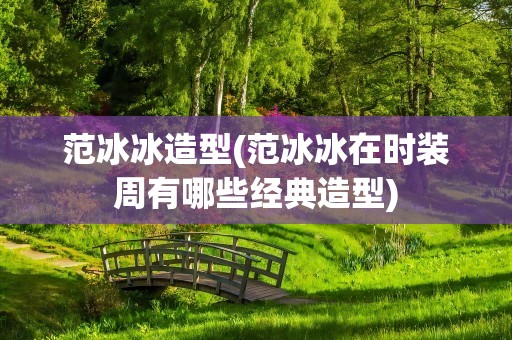 范冰冰造型(范冰冰在时装周有哪些经典造型)