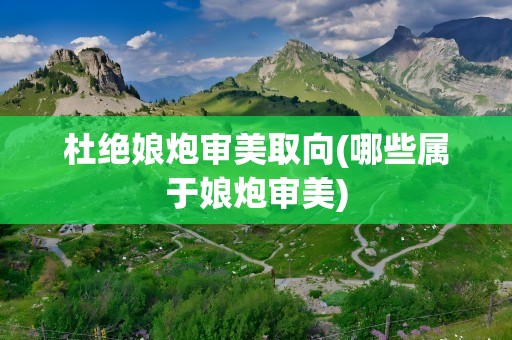 杜绝娘炮审美取向(哪些属于娘炮审美)