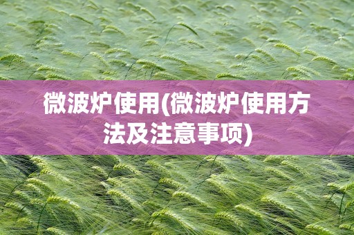 微波炉使用(微波炉使用方法及注意事项)