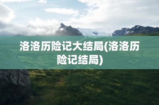 洛洛历险记大结局(洛洛历险记结局)