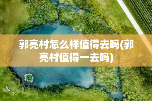 郭亮村怎么样值得去吗(郭亮村值得一去吗)