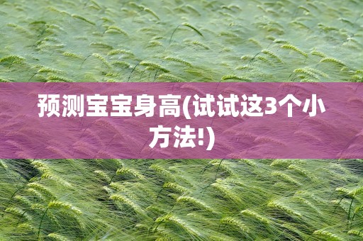 预测宝宝身高(试试这3个小方法!)