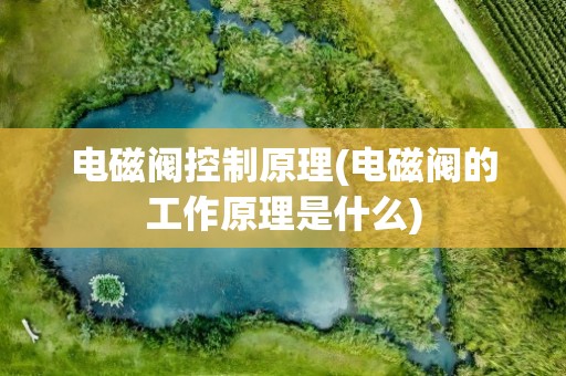 电磁阀控制原理(电磁阀的工作原理是什么)