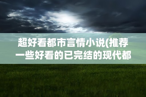 超好看都市言情小说(推荐一些好看的已完结的现代都市言情小说)