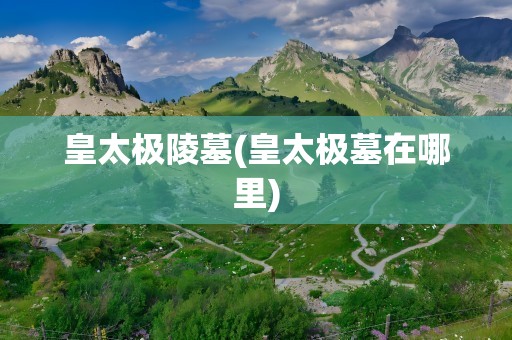 皇太极陵墓(皇太极墓在哪里)