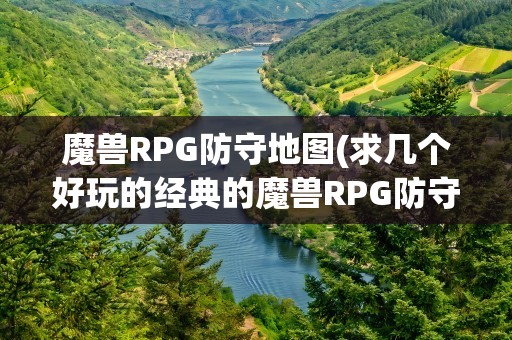魔兽RPG防守地图(求几个好玩的经典的魔兽RPG防守地图)