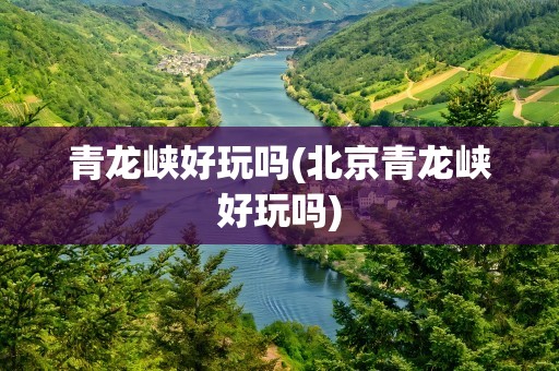 青龙峡好玩吗(北京青龙峡好玩吗)
