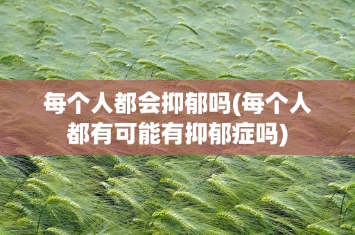 每个人都会抑郁吗(每个人都有可能有抑郁症吗)