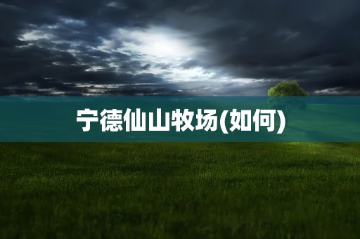 宁德仙山牧场(如何)