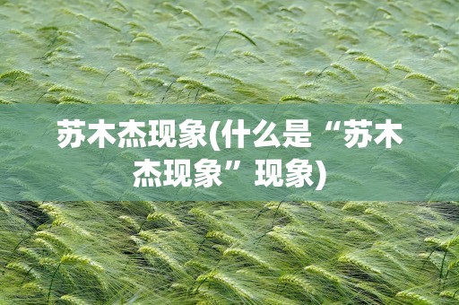 苏木杰现象(什么是“苏木杰现象”现象)