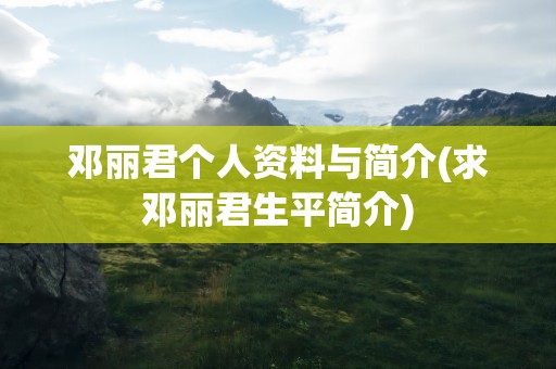 邓丽君个人资料与简介(求邓丽君生平简介)