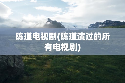 陈瑾电视剧(陈瑾演过的所有电视剧)