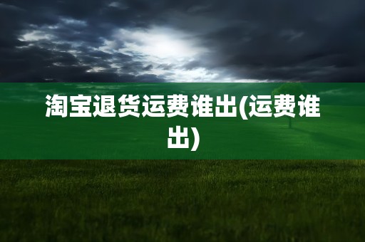 淘宝退货运费谁出(运费谁出)
