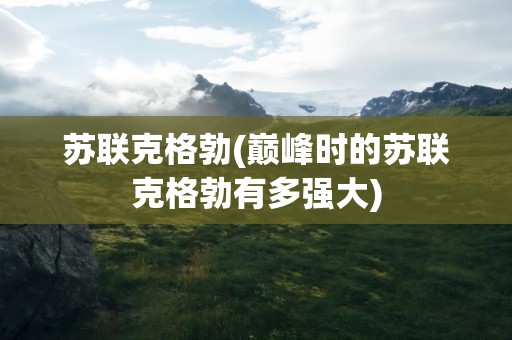 苏联克格勃(巅峰时的苏联克格勃有多强大)