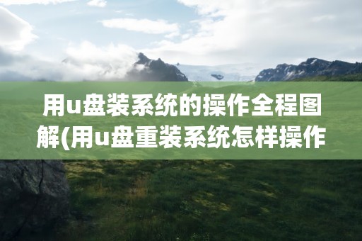 用u盘装系统的操作全程图解(用u盘重装系统怎样操作全程图解)