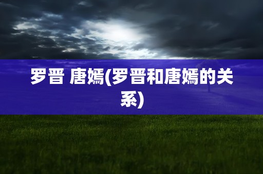 罗晋 唐嫣(罗晋和唐嫣的关系)