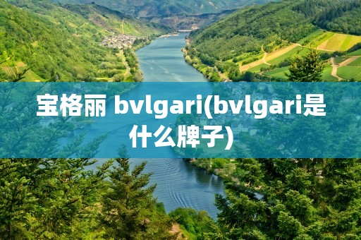 宝格丽 bvlgari(bvlgari是什么牌子)