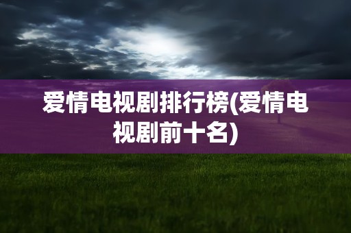 爱情电视剧排行榜(爱情电视剧前十名)