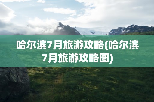 哈尔滨7月旅游攻略(哈尔滨7月旅游攻略图)