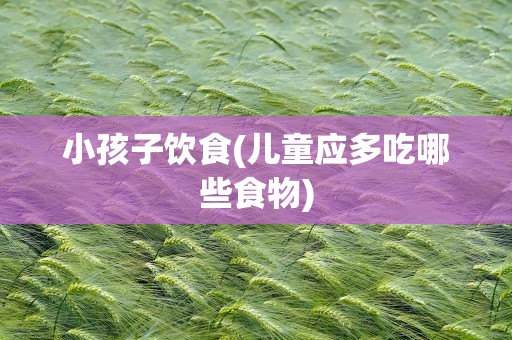 小孩子饮食(儿童应多吃哪些食物)