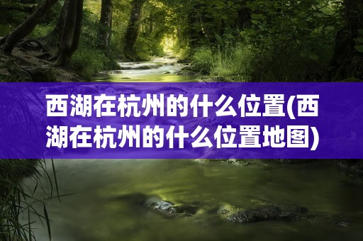 西湖在杭州的什么位置(西湖在杭州的什么位置地图)