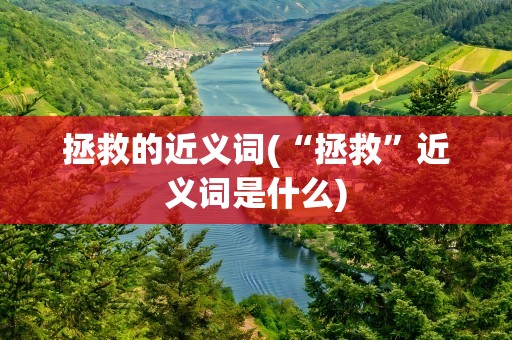 拯救的近义词(“拯救”近义词是什么)
