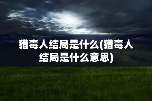 猎毒人结局是什么(猎毒人结局是什么意思)