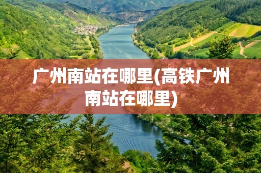 广州南站在哪里(高铁广州南站在哪里)
