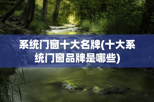 系统门窗十大名牌(十大系统门窗品牌是哪些)