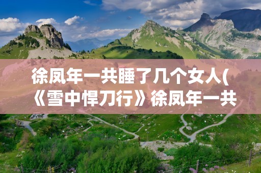 徐凤年一共睡了几个女人(《雪中悍刀行》徐凤年一共睡了几个女人对姜泥的爱是真的么)