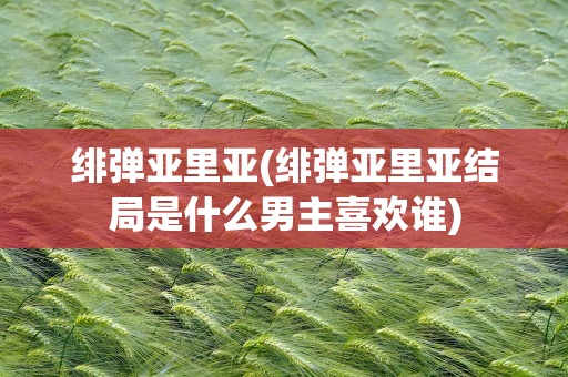 绯弹亚里亚(绯弹亚里亚结局是什么男主喜欢谁)