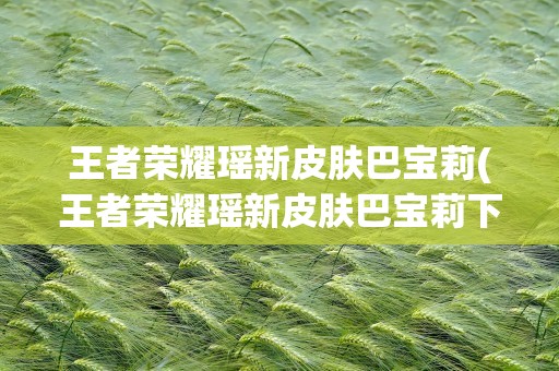 王者荣耀瑶新皮肤巴宝莉(王者荣耀瑶新皮肤巴宝莉下架是真的吗)