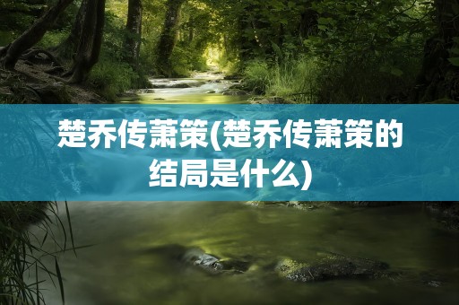 楚乔传萧策(楚乔传萧策的结局是什么)