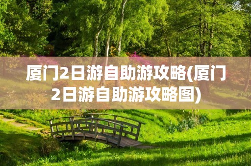厦门2日游自助游攻略(厦门2日游自助游攻略图)
