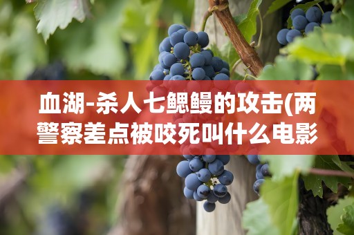 血湖-杀人七鳃鳗的攻击(两警察差点被咬死叫什么电影)