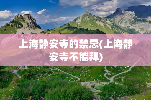 上海静安寺的禁忌(上海静安寺不能拜)