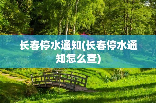 长春停水通知(长春停水通知怎么查)