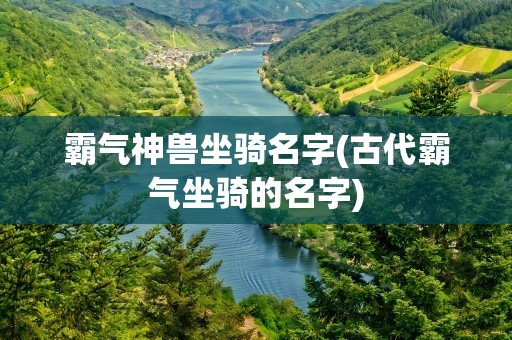 霸气神兽坐骑名字(古代霸气坐骑的名字)