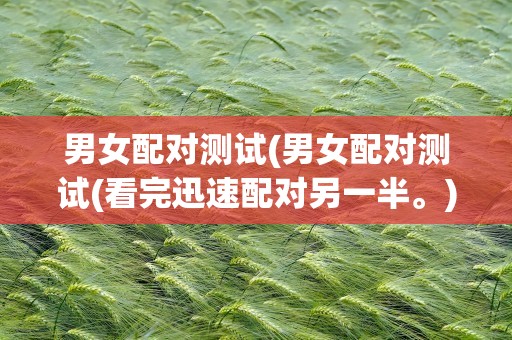 男女配对测试(男女配对测试(看完迅速配对另一半。))