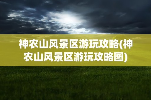 神农山风景区游玩攻略(神农山风景区游玩攻略图)